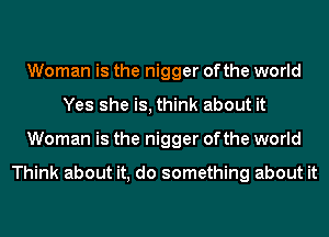Woman is the nigger of the world
Yes she is, think about it
Woman is the nigger of the world

Think about it, do something about it