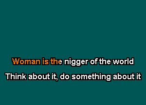 Woman is the nigger ofthe world

Think about it, do something about it