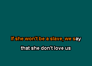 If she won't be a slave, we say

that she don't love us
