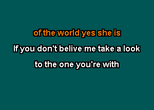 of the world yes she is

Ifyou don't belive me take a look

to the one you're with
