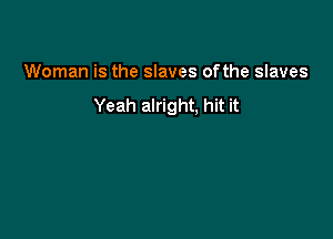 Woman is the slaves ofthe slaves
Yeah alright, hit it