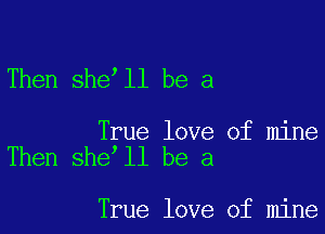 Then she ll be a

True love of mine
Then she ll be a

True love of mine