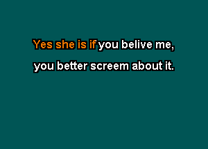 Yes she is ifyou belive me,

you better screem about it.