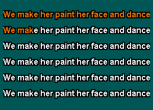 We make her paint her face and dance
We make her paint her face and dance
We make her paint her face and dance
We make her paint her face and dance
We make her paint her face and dance

We make her paint her face and dance