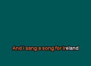 And i sang a song for Ireland