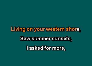 Living on your western shore,

Saw summer sunsets,

I asked for more,