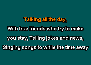 Talking all the day,
With true friends who try to make
you stay, Tellingjokes and news,

Singing songs to while the time away