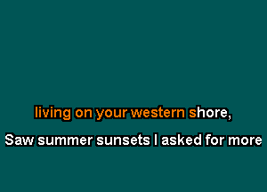 living on your western shore,

Saw summer sunsets I asked for more