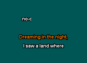 Dreaming in the night,

I saw a land where
