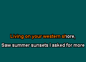 Living on your western shore,

Saw summer sunsets I asked for more