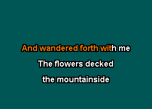 And wandered forth with me

The flowers decked

the mountainside