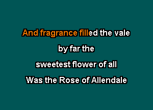And fragrance filled the vale

by far the
sweetest f10wer of all

Was the Rose ofAllendale