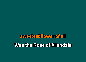 sweetest f10wer of all

Was the Rose ofAllendale