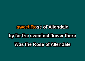 sweet Rose of Allendale

by far the sweetest flower there

Was the Rose ofAllendale