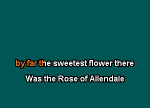by far the sweetest flower there

Was the Rose ofAllendale