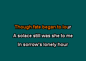 Though fate began to lour

A solace still was she to me

In sorrow's lonely hour