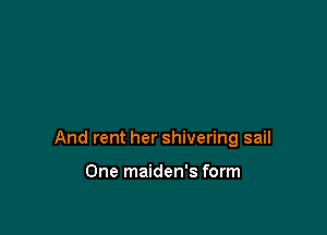 And rent her shivering sail

One maiden's form