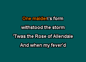One maiden's form
withstood the storm

'Twas the Rose of Allendale

And when my fever'd