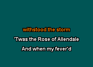 withstood the storm

'Twas the Rose of Allendale

And when my fever'd