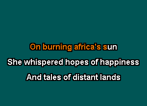 0n burning africa's sun

She whispered hopes of happiness

And tales of distant lands