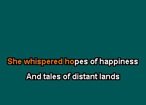 She whispered hopes of happiness

And tales of distant lands