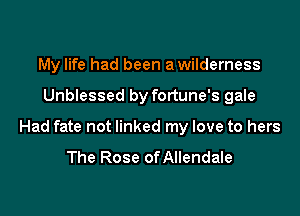 My life had been a wilderness

Unblessed by fortune's gale

Had fate not linked my love to hers

The Rose of Allendale
