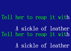 Tell her to reap it with

A sickle of leather
Tell her to reap it with

A sickle of leather