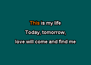 This is my life

Today, tomorrow,

love will come and find me