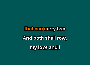 that can carry two

And both shall row,

my love and I