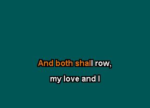 And both shall row,

my love and I