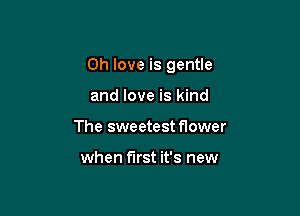 0h love is gentle

and love is kind
The sweetest flower

when first it's new