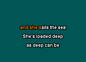 and she sails the sea

She's loaded deep

as deep can be