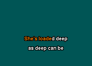 She's loaded deep

as deep can be