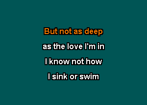 But not as deep

as the love I'm in
I know not how

I sink or swim