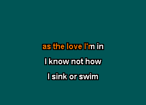 as the love I'm in

I know not how

I sink or swim