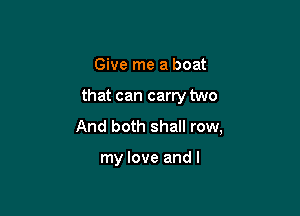 Give me a boat

that can carry two

And both shall row,

my love and I