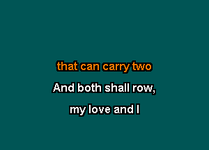 that can carry two

And both shall row,

my love and I