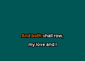 And both shall row,

my love and I