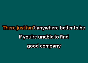 There just isn't anywhere better to be

lfyou're unabIe to fund

good company