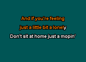 And ifyou're feeling

just a little bit a lonely

Don't sit at home just a mopin'