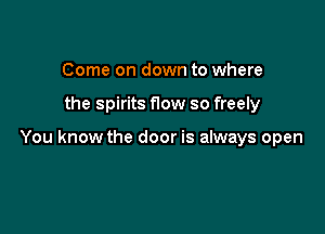 Come on down to where

the spirits flow so freely

You know the door is always open