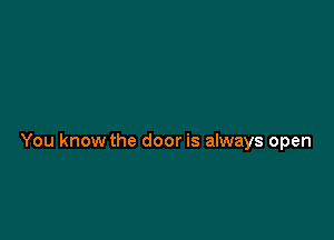 You know the door is always open