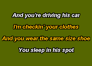And you 're driving his car
I'm checkin ' your clothes
And you wear the same size shoe

You sleep in his spot