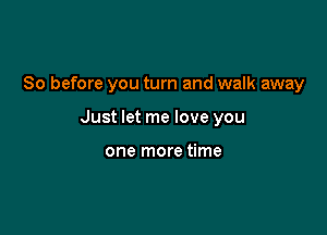 So before you turn and walk away

Just let me love you

one more time