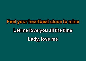 Feel your heartbeat close to mine

Let me love you all the time

Lady, love me