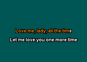 Love me, lady, all the time

Let me love you one more time