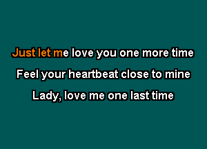 Just let me love you one more time

Feel your heartbeat close to mine

Lady, love me one last time
