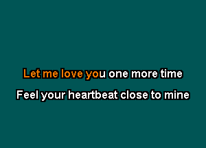 Let me love you one more time

Feel your heartbeat close to mine