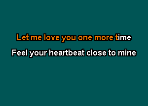 Let me love you one more time

Feel your heartbeat close to mine