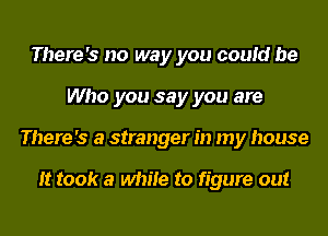 There's no way you could be
Who you say you are
There's a stranger in my house

It took a while to figure out